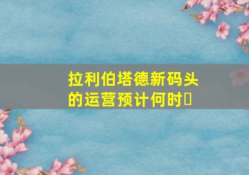 拉利伯塔德新码头的运营预计何时�
