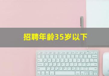 招聘年龄35岁以下