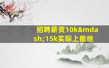 招聘薪资10k—15k实际上能给