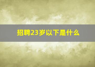 招聘23岁以下是什么