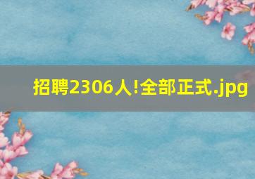招聘2306人!全部正式