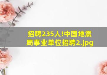 招聘235人!中国地震局事业单位招聘