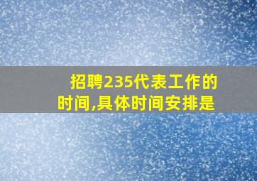招聘235代表工作的时间,具体时间安排是