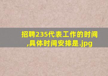 招聘235代表工作的时间,具体时间安排是