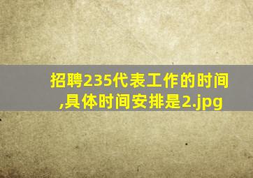 招聘235代表工作的时间,具体时间安排是