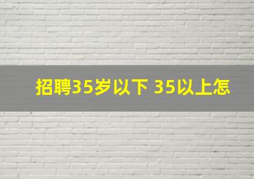 招聘35岁以下 35以上怎