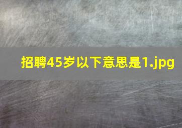 招聘45岁以下意思是