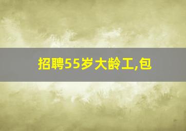 招聘55岁大龄工,包