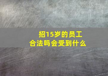 招15岁的员工合法吗会受到什么