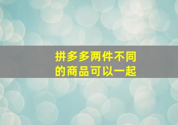 拼多多两件不同的商品可以一起