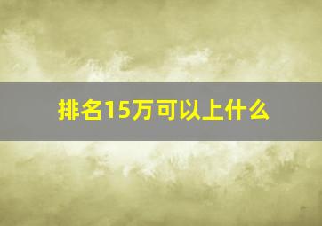 排名15万可以上什么