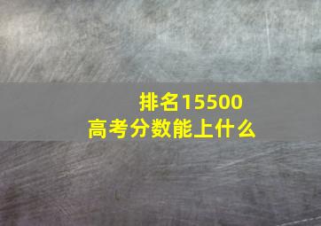 排名15500高考分数能上什么