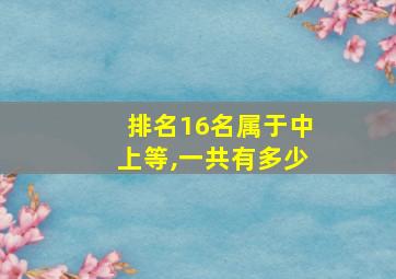 排名16名属于中上等,一共有多少