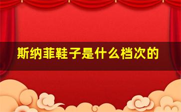 斯纳菲鞋子是什么档次的