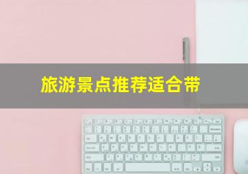 旅游景点推荐适合带