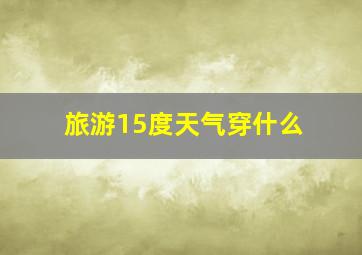 旅游15度天气穿什么