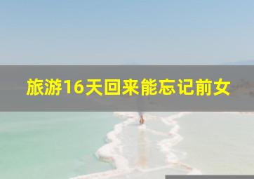 旅游16天回来能忘记前女