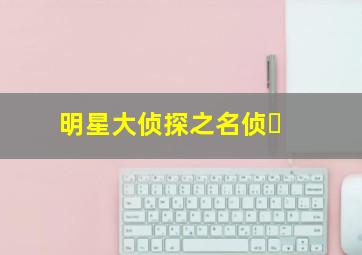 明星大侦探之名侦�