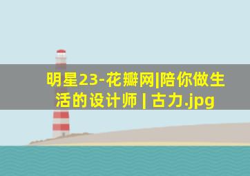 明星23-花瓣网|陪你做生活的设计师 | 古力