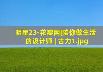 明星23-花瓣网|陪你做生活的设计师 | 古力