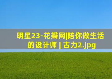 明星23-花瓣网|陪你做生活的设计师 | 古力
