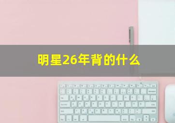 明星26年背的什么