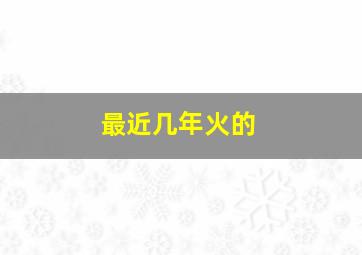 最近几年火的