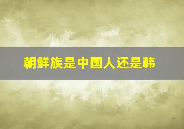 朝鲜族是中国人还是韩