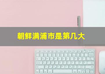 朝鲜满浦市是第几大