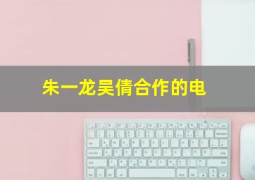 朱一龙吴倩合作的电