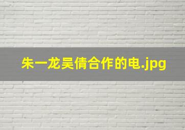 朱一龙吴倩合作的电