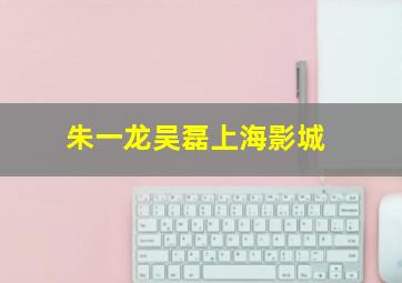 朱一龙吴磊上海影城