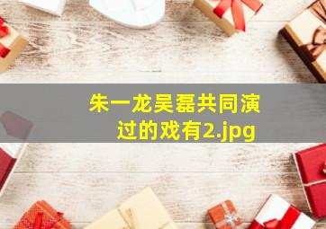 朱一龙吴磊共同演过的戏有