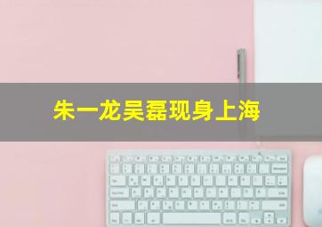 朱一龙吴磊现身上海