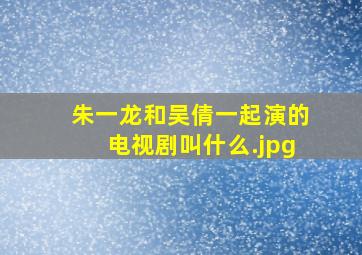 朱一龙和吴倩一起演的电视剧叫什么