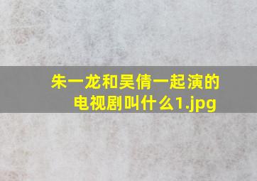 朱一龙和吴倩一起演的电视剧叫什么