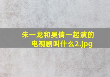 朱一龙和吴倩一起演的电视剧叫什么
