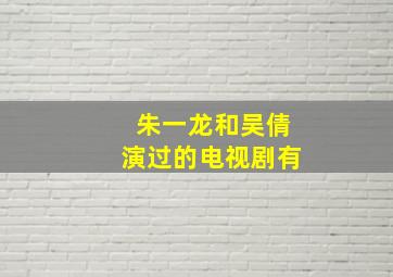 朱一龙和吴倩演过的电视剧有
