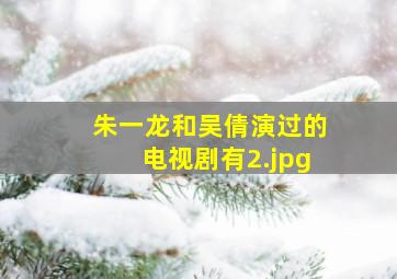 朱一龙和吴倩演过的电视剧有