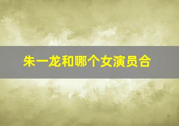 朱一龙和哪个女演员合