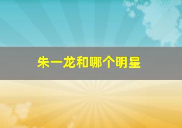 朱一龙和哪个明星