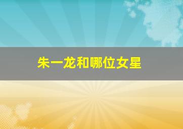 朱一龙和哪位女星