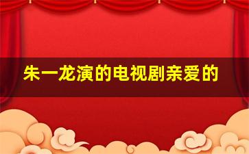 朱一龙演的电视剧亲爱的