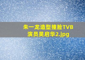 朱一龙造型撞脸TVB演员吴启华