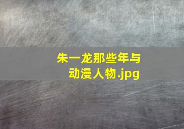 朱一龙那些年与动漫人物