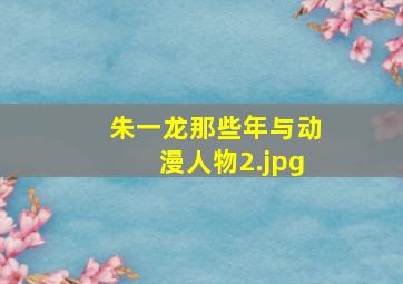 朱一龙那些年与动漫人物