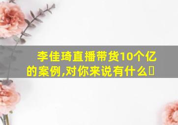 李佳琦直播带货10个亿的案例,对你来说有什么�