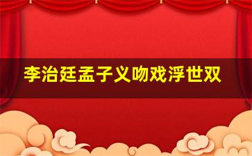 李治廷孟子义吻戏浮世双