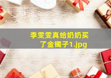 李雯雯真给奶奶买了金镯子