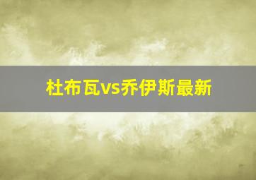 杜布瓦vs乔伊斯最新